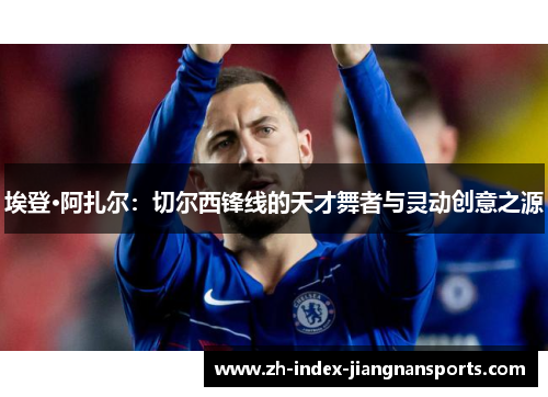 埃登·阿扎尔：切尔西锋线的天才舞者与灵动创意之源