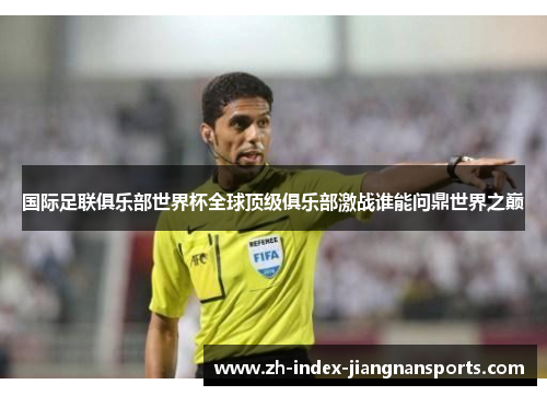 国际足联俱乐部世界杯全球顶级俱乐部激战谁能问鼎世界之巅