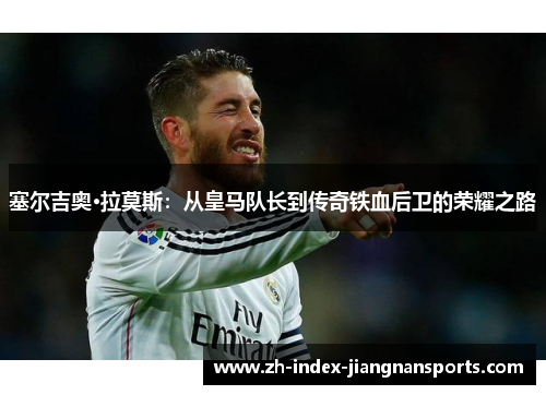 塞尔吉奥·拉莫斯：从皇马队长到传奇铁血后卫的荣耀之路