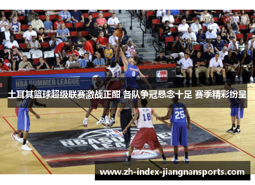 土耳其篮球超级联赛激战正酣 各队争冠悬念十足 赛季精彩纷呈