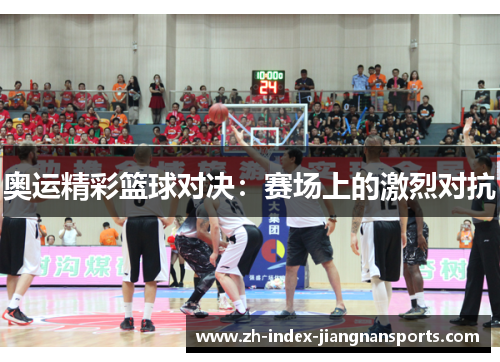 奥运精彩篮球对决：赛场上的激烈对抗