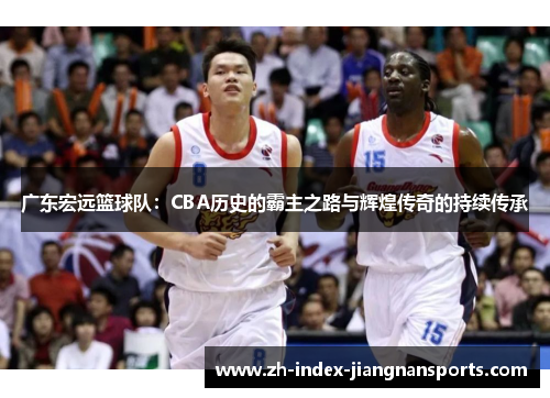 广东宏远篮球队:CBA历史的霸主之路与辉煌传奇的持续传承 广东宏远篮球队:CBA历史的霸主之路与辉煌传奇的持续传承