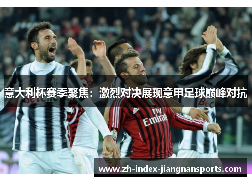意大利杯赛季聚焦:激烈对决展现意甲足球巅峰对抗 意大利杯赛季聚焦:激烈对决展现意甲足球巅峰对抗