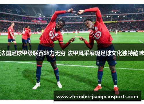 法国足球甲级联赛魅力无穷 法甲风采展现足球文化独特韵味 法国足球甲级联赛魅力无穷 法甲风采展现足球文化独特韵味