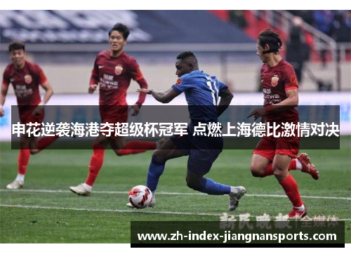 申花逆袭海港夺超级杯冠军 点燃上海德比激情对决
