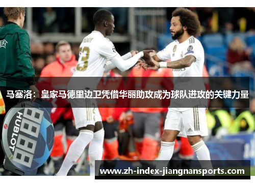 马塞洛:皇家马德里边卫凭借华丽助攻成为球队进攻的关键力量 马塞洛:皇家马德里边卫凭借华丽助攻成为球队进攻的关键力量