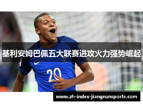 基利安姆巴佩五大联赛进攻火力强势崛起 基利安姆巴佩五大联赛进攻火力强势崛起
