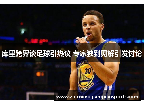 库里跨界谈足球引热议 专家独到见解引发讨论