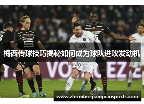 梅西传球技巧揭秘如何成为球队进攻发动机