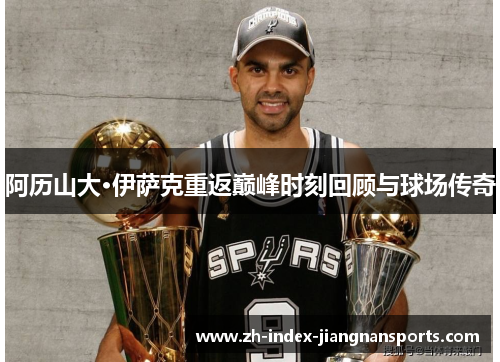 阿历山大·伊萨克重返巅峰时刻回顾与球场传奇