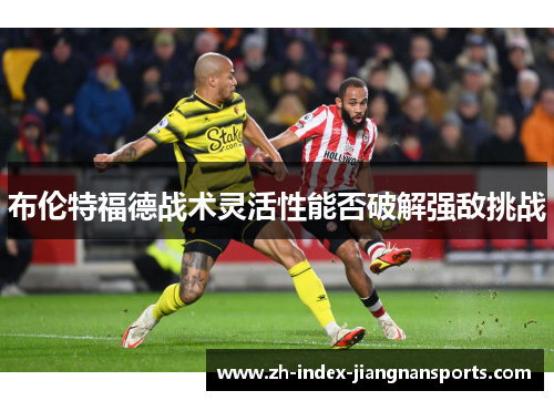 布伦特福德战术灵活性能否破解强敌挑战