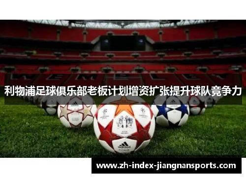 利物浦足球俱乐部老板计划增资扩张提升球队竞争力 利物浦足球俱乐部老板计划增资扩张提升球队竞争力