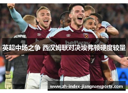 英超中场之争 西汉姆联对决埃弗顿硬度较量 英超中场之争 西汉姆联对决埃弗顿硬度较量