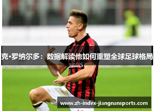 克·罗纳尔多：数据解读他如何重塑全球足球格局