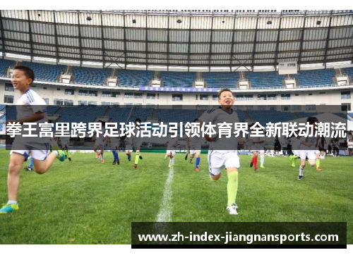 拳王富里跨界足球活动引领体育界全新联动潮流